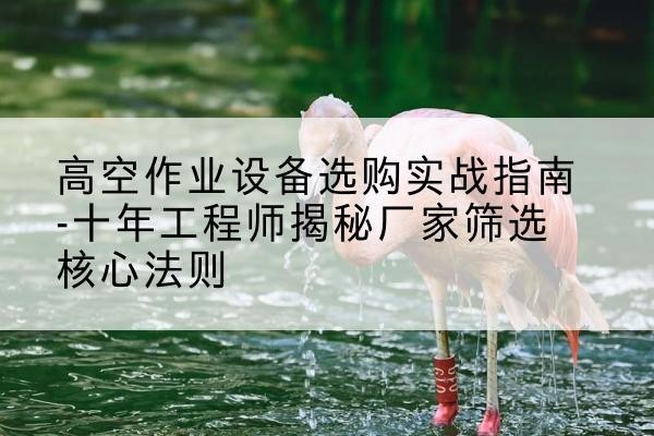 尧都剪叉式升降机厂家-高空作业设备选购实战指南-十年工程师揭秘厂家筛选核心法则