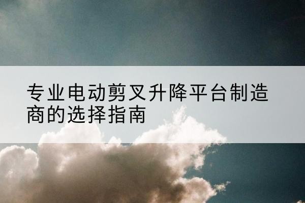 尧都电动剪叉升降平台厂家-专业电动剪叉升降平台制造商的选择指南