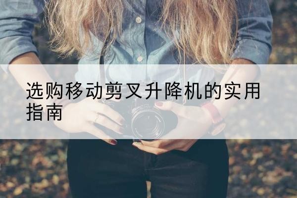 尧都移动剪叉升降机怎么选-选购移动剪叉升降机的实用指南