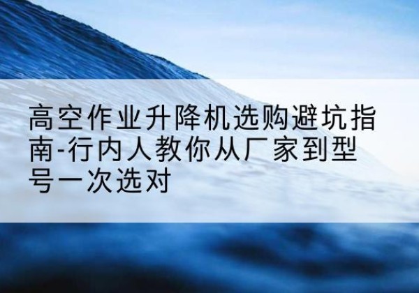尧都升降平台厂家-高空作业升降机选购避坑指南-行内人教你从厂家到型号一次选对