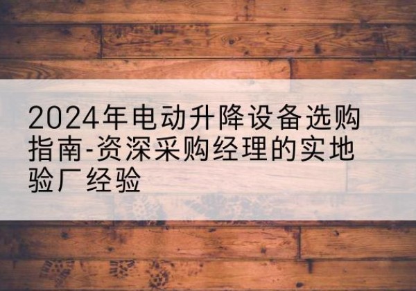尧都电动剪叉升降平台厂家-2024年电动升降设备选购指南-资深采购经理的实地验厂经验