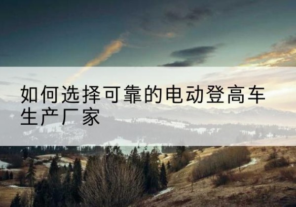 尧都电动登高车厂家-如何选择可靠的电动登高车生产厂家