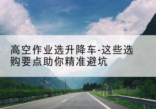 尧都升降车厂家-高空作业选升降车-这些选购要点助你*避坑