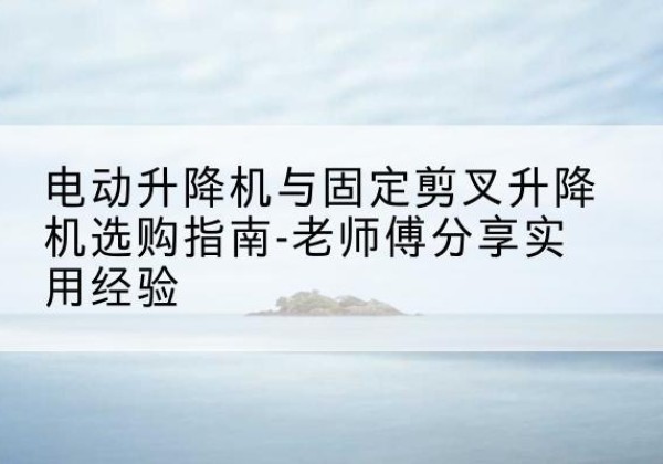 尧都电动升降机怎么选-电动升降机与固定剪叉升降机选购指南-老师傅分享实用经验