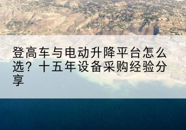 尧都登高车厂家厂家-登高车与电动升降平台怎么选？十五年设备采购经验分享