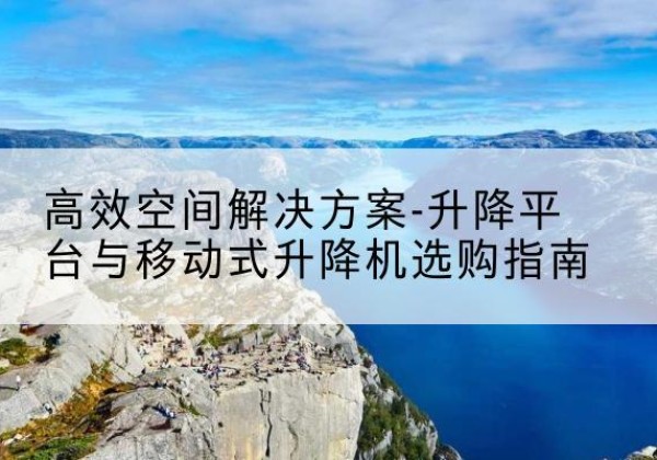 尧都升降平台厂家-*空间解决方案-升降平台与移动式升降机选购指南