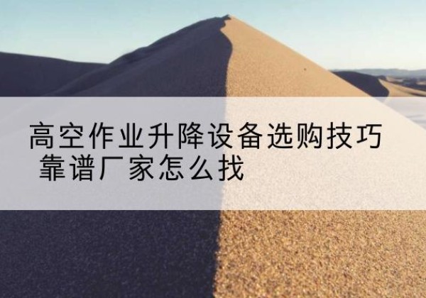 尧都电动升降平台厂家推荐-高空作业升降设备选购技巧 靠谱厂家怎么找