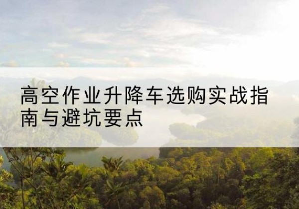 尧都升降车怎么选-高空作业升降车选购实战指南与避坑要点