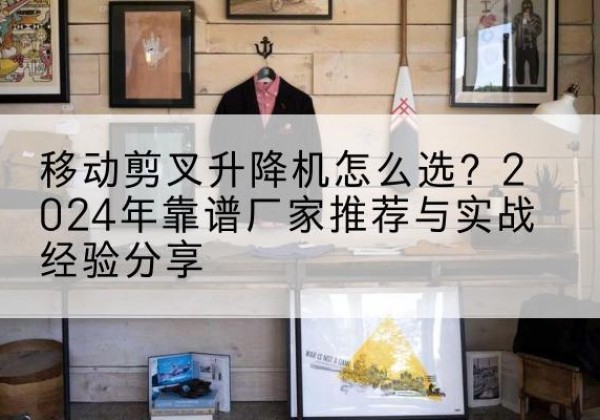 尧都升降平台厂家推荐-移动剪叉升降机怎么选？2024年靠谱厂家推荐与实战经验分享