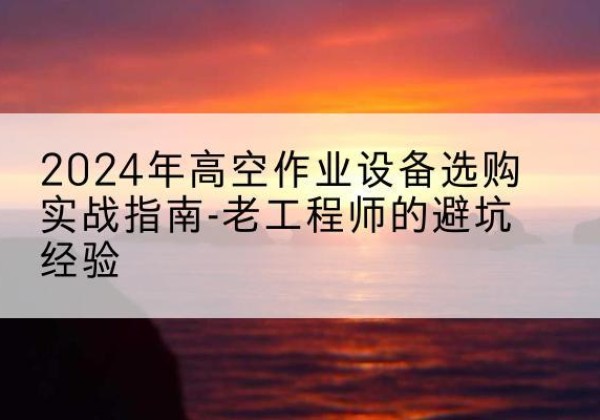 尧都高空作业升降机厂家推荐-2024年高空作业设备选购实战指南-老工程师的避坑经验