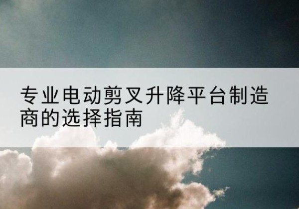 尧都电动剪叉升降平台厂家-专业电动剪叉升降平台制造商的选择指南