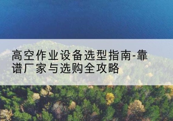 尧都升降车厂家-高空作业设备选型指南-靠谱厂家与选购全攻略