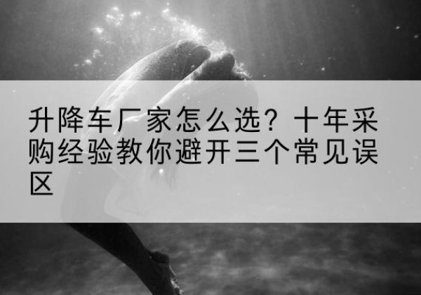 尧都升降车厂家-怎么选？十年采购经验教你避开三个常见误区