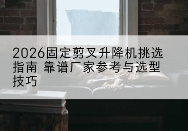 尧都固定剪叉升降机厂家推荐-2026固定剪叉升降机挑选指南 靠谱厂家参考与选型技巧